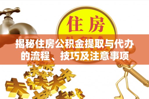 永定揭秘住房公积金提取与代办的流程、技巧及注意事项