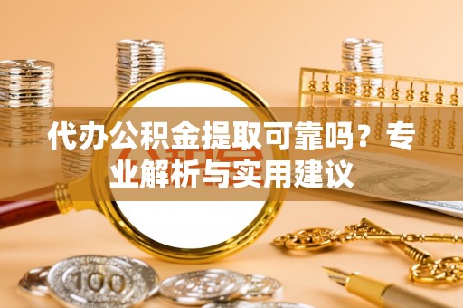 永定代办公积金提取可靠吗？专业解析与实用建议