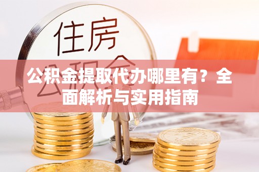 永定公积金提取代办哪里有？全面解析与实用指南