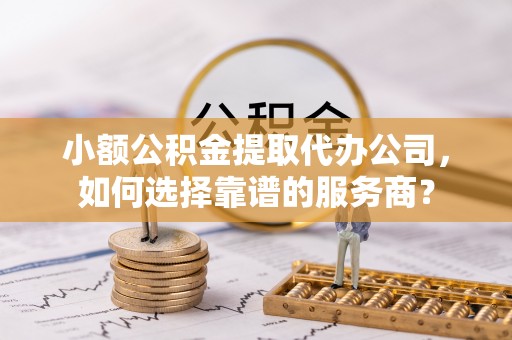 永定小额公积金提取代办公司，如何选择靠谱的服务商？