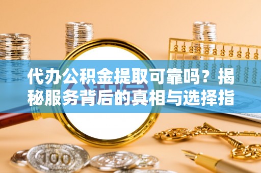 永定代办公积金提取可靠吗？揭秘服务背后的真相与选择指南