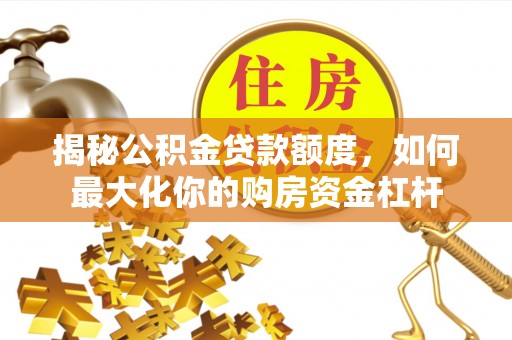 永定揭秘公积金贷款额度，如何最大化你的购房资金杠杆