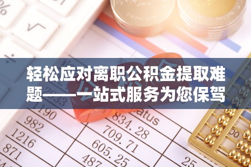 永定轻松应对离职公积金提取难题——一站式服务为您保驾护航