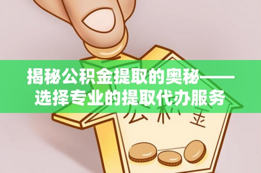 永定揭秘公积金提取的奥秘——选择专业的提取代办服务