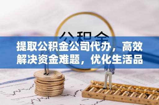 永定提取公积金公司代办，高效解决资金难题，优化生活品质