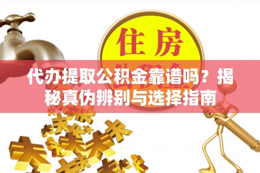 永定代办提取公积金靠谱吗？揭秘真伪辨别与选择指南