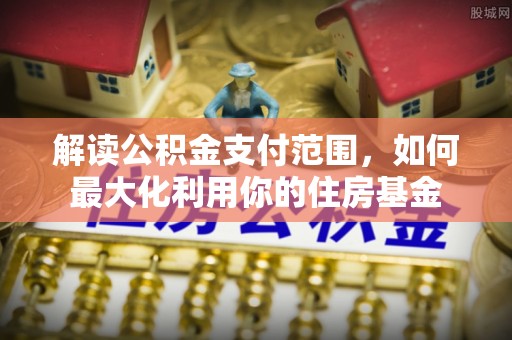 永定解读公积金支付范围，如何最大化利用你的住房基金