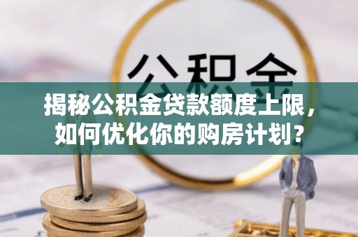 永定揭秘公积金贷款额度上限，如何优化你的购房计划？