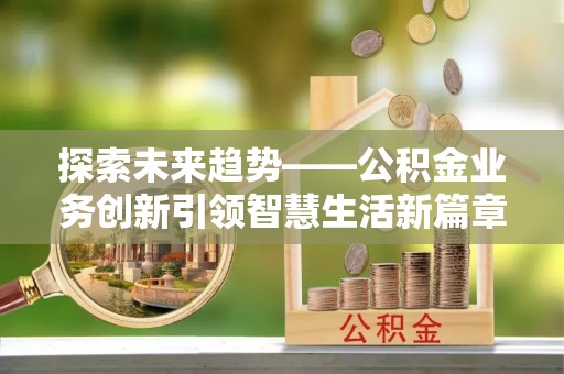 永定探索未来趋势——公积金业务创新引领智慧生活新篇章