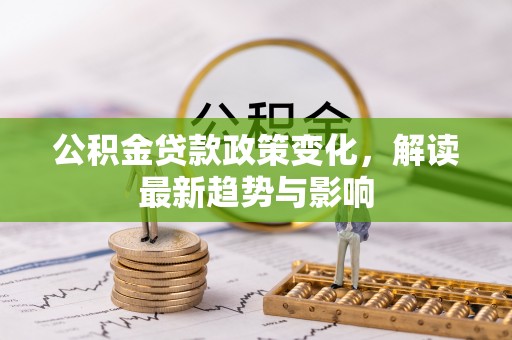 永定公积金贷款政策变化，解读最新趋势与影响