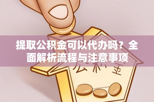 永定提取公积金可以代办吗？全面解析流程与注意事项