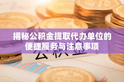 永定揭秘公积金提取代办单位的便捷服务与注意事项
