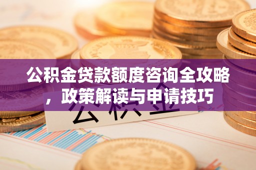 永定公积金贷款额度咨询全攻略，政策解读与申请技巧