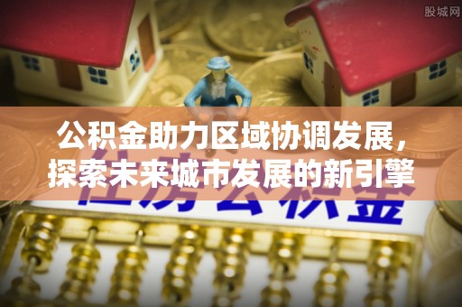 永定公积金助力区域协调发展，探索未来城市发展的新引擎