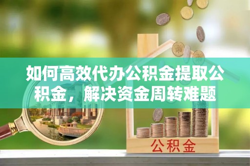 永定如何高效代办公积金提取公积金，解决资金周转难题