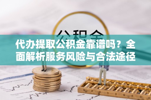 永定代办提取公积金靠谱吗？全面解析服务风险与合法途径