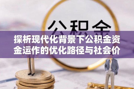 永定探析现代化背景下公积金资金运作的优化路径与社会价值