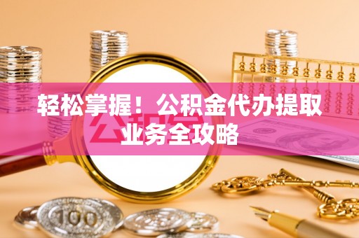 永定轻松掌握！公积金代办提取业务全攻略