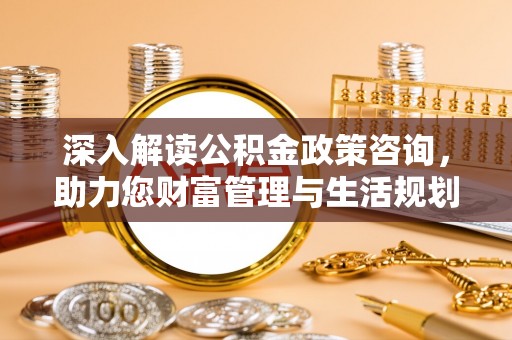 永定深入解读公积金政策咨询，助力您财富管理与生活规划