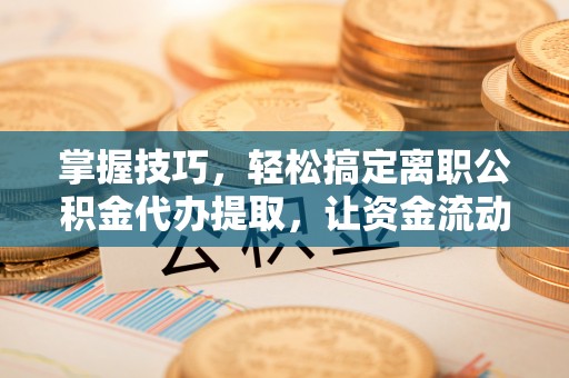 永定掌握技巧，轻松搞定离职公积金代办提取，让资金流动更便捷
