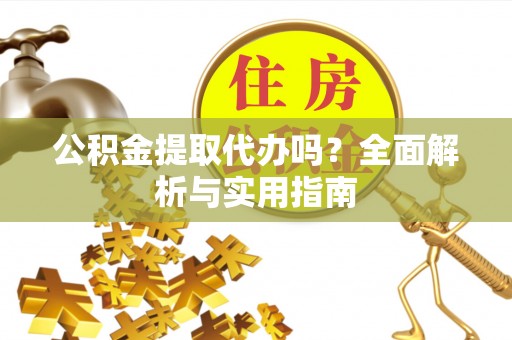 永定公积金提取代办吗？全面解析与实用指南