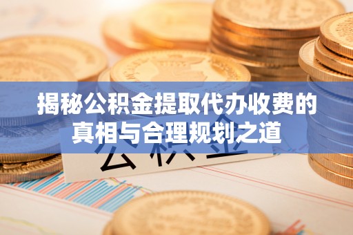 永定揭秘公积金提取代办收费的真相与合理规划之道