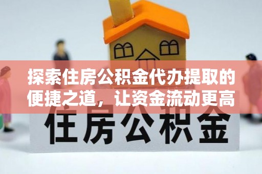 永定探索住房公积金代办提取的便捷之道，让资金流动更高效