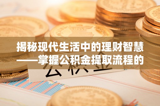 永定揭秘现代生活中的理财智慧——掌握公积金提取流程的必备指南