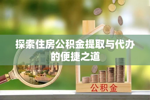 永定探索住房公积金提取与代办的便捷之道