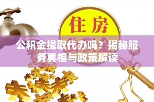 永定公积金提取代办吗？揭秘服务真相与政策解读