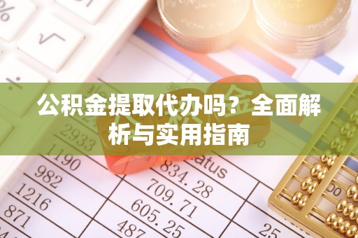 永定公积金提取代办吗？全面解析与实用指南