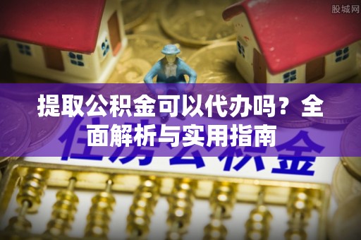 永定提取公积金可以代办吗？全面解析与实用指南