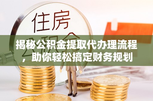 永定揭秘公积金提取代办理流程，助你轻松搞定财务规划