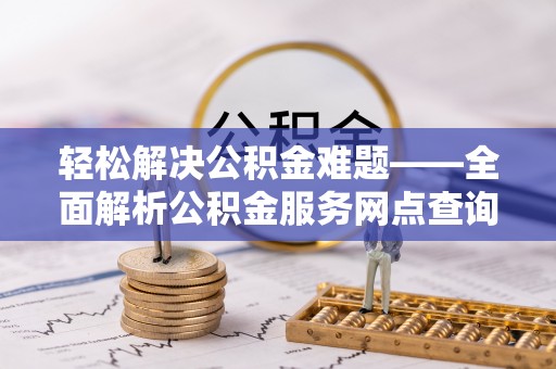 永定轻松解决公积金难题——全面解析公积金服务网点查询技巧