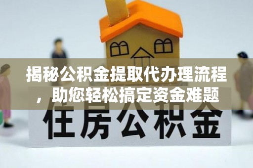 永定揭秘公积金提取代办理流程，助您轻松搞定资金难题