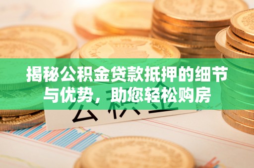 永定揭秘公积金贷款抵押的细节与优势，助您轻松购房