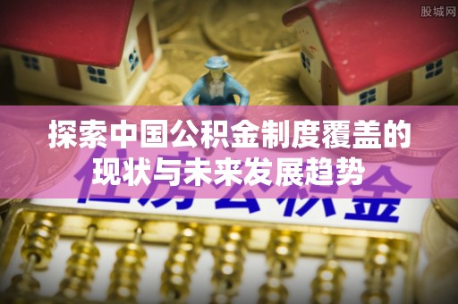 永定探索中国公积金制度覆盖的现状与未来发展趋势