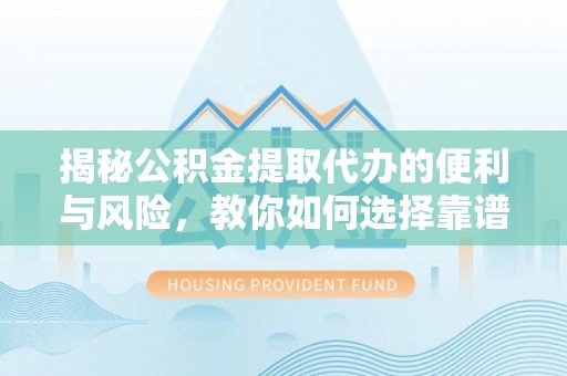 永定揭秘公积金提取代办的便利与风险，教你如何选择靠谱服务