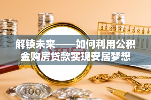 永定解锁未来——如何利用公积金购房贷款实现安居梦想