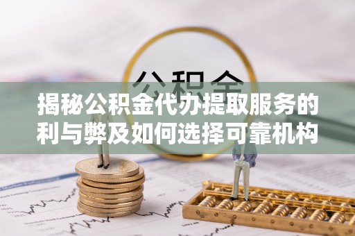 永定揭秘公积金代办提取服务的利与弊及如何选择可靠机构