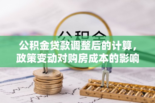 永定公积金贷款调整后的计算，政策变动对购房成本的影响分析