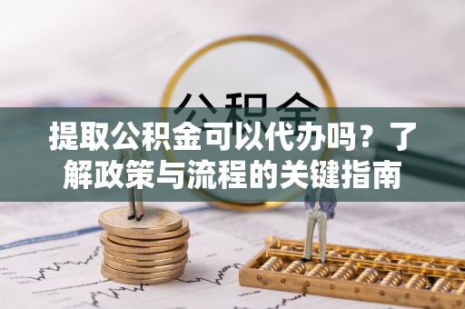 永定提取公积金可以代办吗？了解政策与流程的关键指南