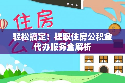永定轻松搞定！提取住房公积金代办服务全解析