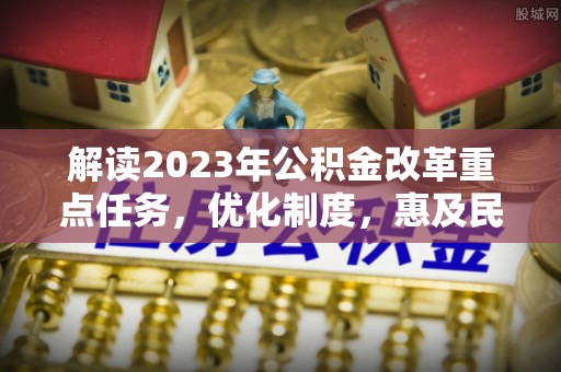 永定解读2023年公积金改革重点任务，优化制度，惠及民生