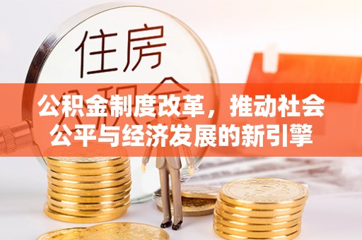 永定公积金制度改革，推动社会公平与经济发展的新引擎
