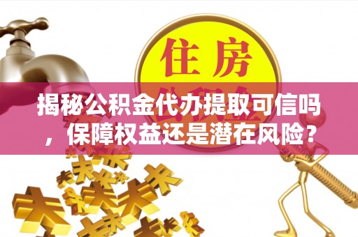 永定揭秘公积金代办提取可信吗，保障权益还是潜在风险？