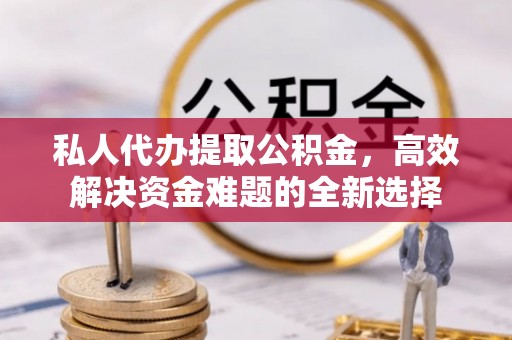 永定私人代办提取公积金，高效解决资金难题的全新选择