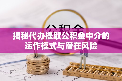 永定揭秘代办提取公积金中介的运作模式与潜在风险