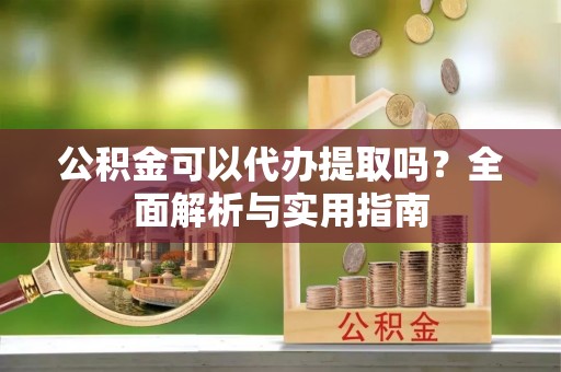 永定公积金可以代办提取吗？全面解析与实用指南