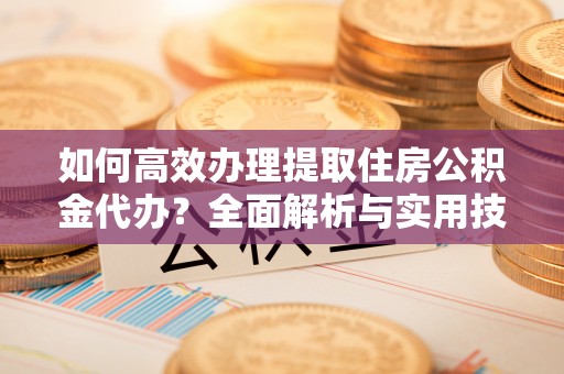 永定如何高效办理提取住房公积金代办？全面解析与实用技巧